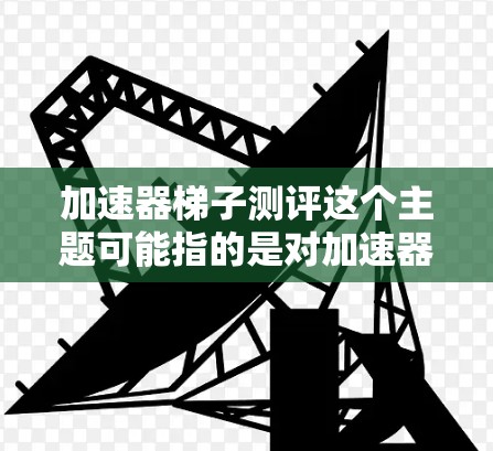 加速器梯子测评这个主题可能指的是对加速器梯子性能、效率或效果的评估或测量。然而，加速器梯子并非一个常见的概念，可能是指某种特定的实验设备或技术。以下是一些可能的解释和测评方向
