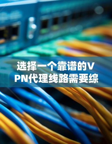 选择一个靠谱的VPN代理线路需要综合考虑多个因素，以确保网络安全和隐私保护。以下是根据您的思考过程整理的推荐步骤和最终选择