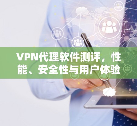 VPN代理软件测评,性能、安全性与用户体验的全方位分析