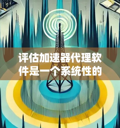 评估加速器代理软件是一个系统性的过程，需要从多个维度进行分析，确保软件能够满足项目需求。以下是对加速器代理软件的详细评估步骤和总结