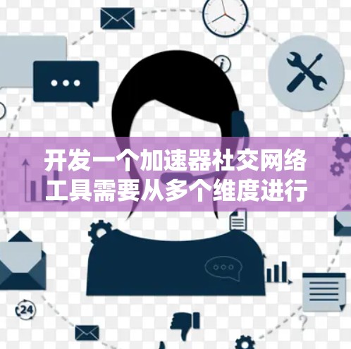 开发一个加速器社交网络工具需要从多个维度进行全面考虑，确保满足用户需求并提供优质的性能。以下是一个有条理的总结，帮助您系统地规划和实施这个项目