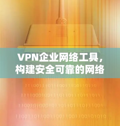 VPN企业网络工具，构建安全可靠的网络连接新方案