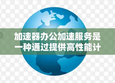 加速器办公加速服务是一种通过提供高性能计算资源来加速数据处理和模型训练任务的解决方案，特别适用于需要快速响应和处理复杂计算任务的办公环境。以下是对加速器办公加速服务的详细分析和建议