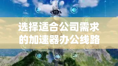 选择适合公司需求的加速器办公线路是一个系统性的过程，需要综合考虑硬件配置、网络、扩展性、软件框架和维护管理等多个方面。以下是对加速器办公线路选择的详细分析和建议