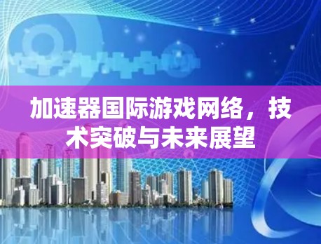 加速器国际游戏网络，技术突破与未来展望