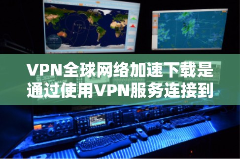 VPN全球网络加速下载是通过使用VPN服务连接到优质服务器,选择靠近的节点或优化下载路线来实现加速。以下是实现这一功能的详细步骤