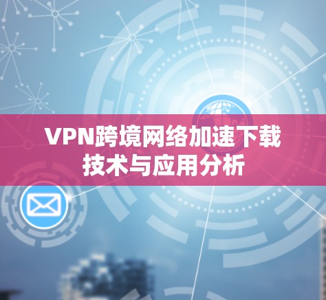 VPN跨境网络加速下载技术与应用分析