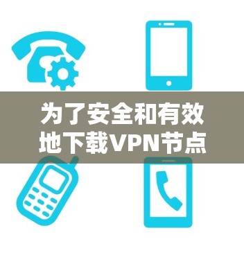为了安全和有效地下载VPN节点加速软件，可以按照以下步骤进行