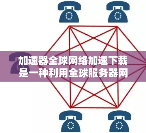 加速器全球网络加速下载是一种利用全球服务器网络来提升下载速度的技术，通过智能地选择和使用多个服务器来优化数据传输效率。以下是对这一技术的详细总结