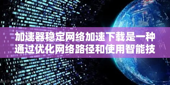 加速器稳定网络加速下载是一种通过优化网络路径和使用智能技术来提升下载速度和稳定性的方法。以下是对这一技术的详细分析和总结