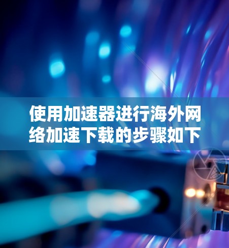 使用加速器进行海外网络加速下载的步骤如下