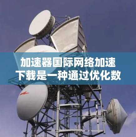 加速器国际网络加速下载是一种通过优化数据传输技术来提高跨国网络下载效率的方法。以下是对该技术的详细分析和总结
