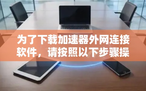 为了下载加速器外网连接软件，请按照以下步骤操作