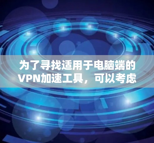 为了寻找适用于电脑端的VPN加速工具，可以考虑以下几款工具，并根据你的需求和预算做出选择