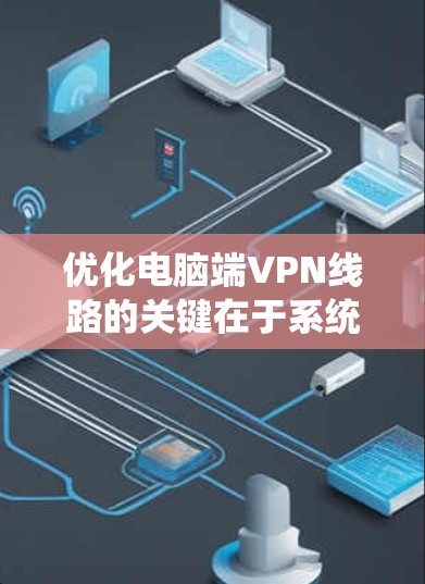 优化电脑端VPN线路的关键在于系统地检查和调整各个可能影响性能的因素。以下是一步步的优化指南