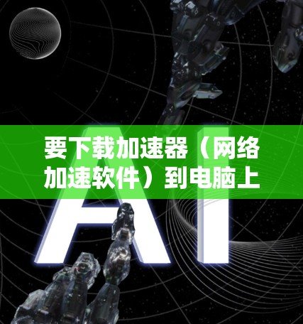要下载加速器（网络加速软件）到电脑上，可以按照以下步骤操作