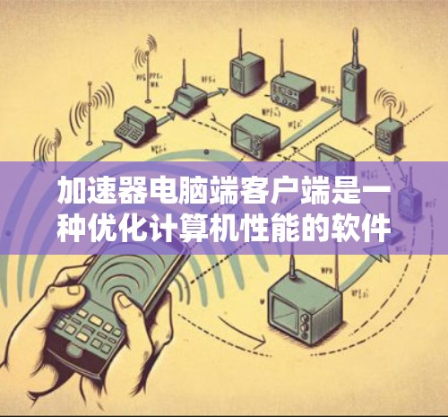 加速器电脑端客户端是一种优化计算机性能的软件，旨在提高电脑的运行速度，特别是在处理图形密集型任务如游戏时。以下是关于加速器客户端的一些详细信息