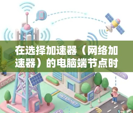 在选择加速器（网络加速器）的电脑端节点时，可以考虑以下几个关键因素和步骤