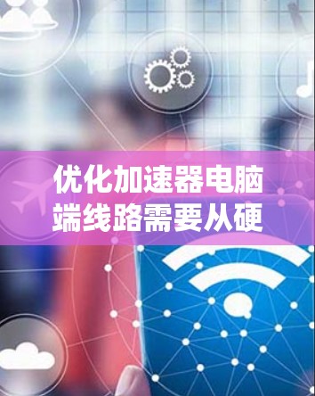 优化加速器电脑端线路需要从硬件、软件、系统和网络等多个方面进行调整，以提高其性能和效率。以下是详细的步骤指南