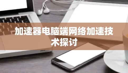 加速器电脑端网络加速技术探讨