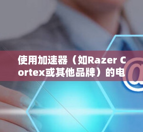 使用加速器（如Razer Cortex或其他品牌）的电脑端通常非常简单，但为了确保最佳性能和稳定性，您需要按照以下步骤操作