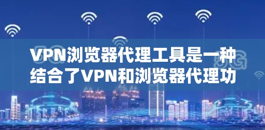 VPN浏览器代理工具是一种结合了VPN和浏览器代理功能的工具，旨在为用户提供更高的安全性和隐私保护，同时方便操作。以下是对VPN浏览器代理工具的详细分析和选择建议