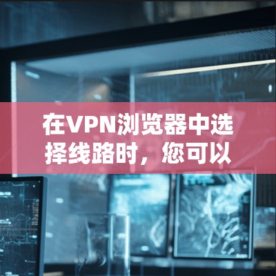 在VPN浏览器中选择线路时,您可以按照以下步骤进行
