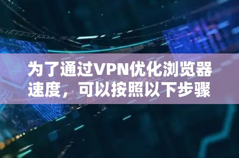 为了通过VPN优化浏览器速度,可以按照以下步骤进行