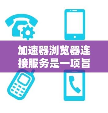 加速器浏览器连接服务是一项旨在优化浏览器与网络之间连接性能的技术，通过各种方法提高网页加载速度和用户体验。以下是对该服务的详细分析和总结