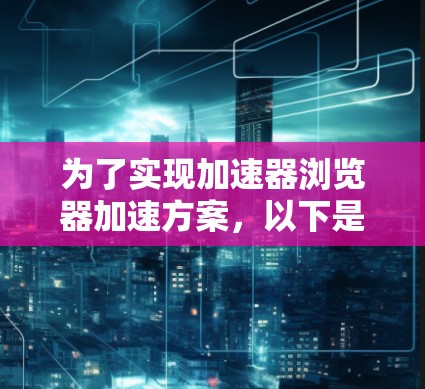 为了实现加速器浏览器加速方案，以下是详细的步骤和建议