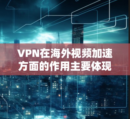 VPN在海外视频加速方面的作用主要体现在以下几个方面