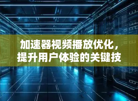 加速器视频播放优化，提升用户体验的关键技术