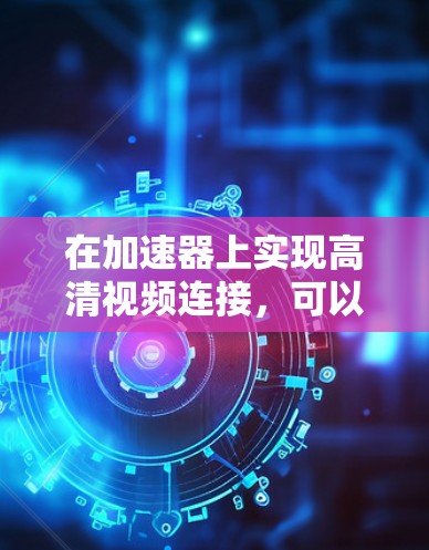 在加速器上实现高清视频连接,可以从以下几个方面进行设计和实现