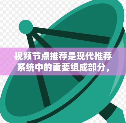 视频节点推荐是现代推荐系统中的重要组成部分,旨在通过分析用户行为和偏好,精准地推荐相关视频内容,提升用户体验。以下是对视频节点推荐的系统化总结