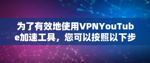 为了有效地使用VPNYouTube加速工具，您可以按照以下步骤进行