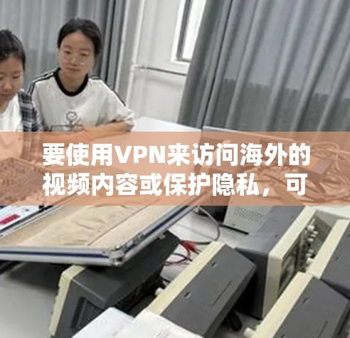 要使用VPN来访问海外的视频内容或保护隐私,可以选择以下几款常见的VPN软件