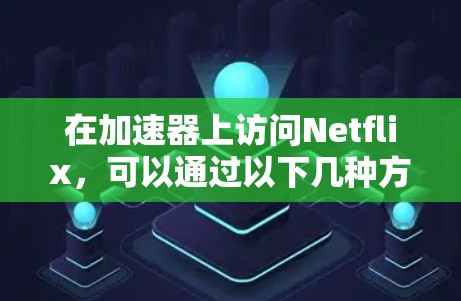 在加速器上访问Netflix，可以通过以下几种方法实现