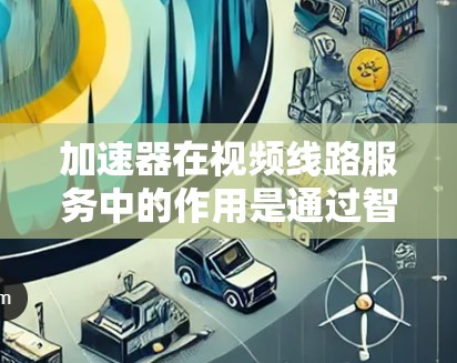 加速器在视频线路服务中的作用是通过智能路由和缓存技术,优化视频流的传输路径,减少延迟和带宽消耗,从而提升用户的观看体验。以下是对加速器视频线路服务的详细分析
