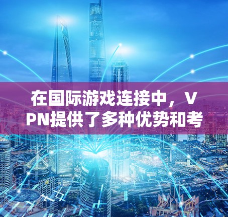 在国际游戏连接中,VPN提供了多种优势和考虑因素,以下是对这些方面的详细分析和总结