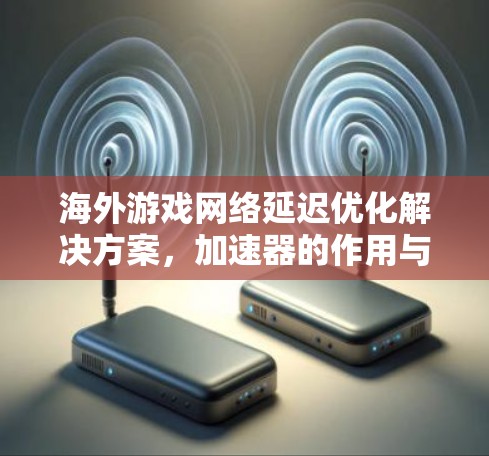 海外游戏网络延迟优化解决方案,加速器的作用与应用 海外游戏网络延迟优化解决方案,加速器的作用与应用