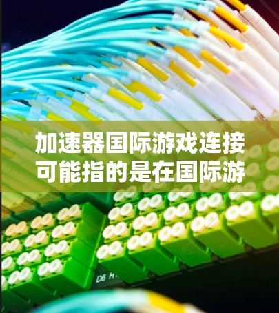 加速器国际游戏连接可能指的是在国际游戏连接中使用加速器技术来优化性能或解决连接问题。以下是一些可能的解释和相关内容