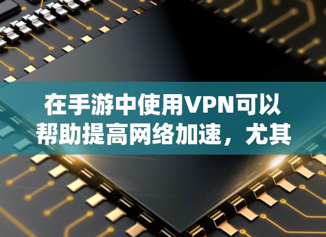 在手游中使用VPN可以帮助提高网络加速，尤其是在连接国际服务器或绕过地区限制的情况下。以下是一些关于如何在手游中使用VPN来优化网络性能的建议