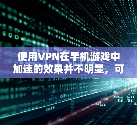 使用VPN在手机游戏中加速的效果并不明显,可能会有以下几个原因和影响