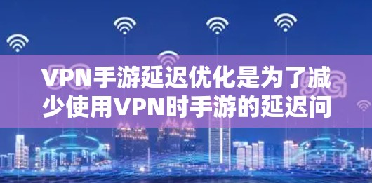 VPN手游延迟优化是为了减少使用VPN时手游的延迟问题,提升游戏体验。以下是一些常见的优化方法和建议
