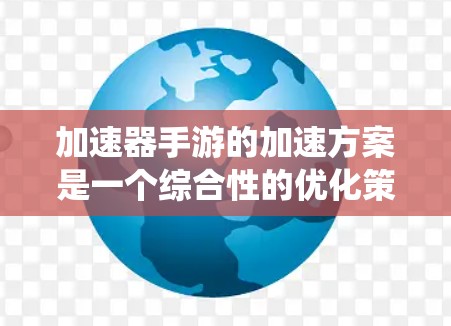 加速器手游的加速方案是一个综合性的优化策略,旨在提升手机运行游戏的性能和流畅度。以下是一个有条理的加速方案,结合了性能优化、软件加速、硬件与系统优化以及用户体验优化的多个方面 加速器手游的加速方案是一个综合性的优化策略,旨在提升手机运行游戏的性能和流畅度。以下是一个有条理的加速方案,结合了性能优化、软件加速、硬件与系统优化以及用户体验优化的多个方面