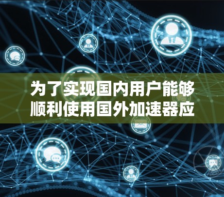为了实现国内用户能够顺利使用国外加速器应用,以下是分步骤的解决方案