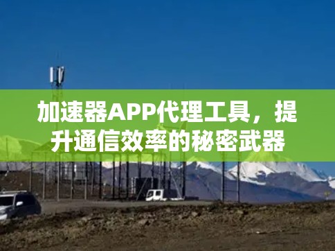 加速器APP代理工具,提升通信效率的秘密武器 加速器APP代理工具,提升通信效率的秘密武器