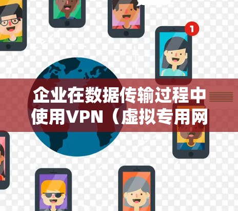 企业在数据传输过程中使用VPN（虚拟专用网络）是一种有效的安全策略，帮助保护数据安全，确保合规性，并提升员工的工作体验。以下是对VPN企业数据传输的详细分析