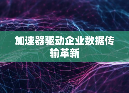 加速器驱动企业数据传输革新