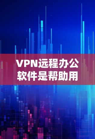 VPN远程办公软件是帮助用户在安全的环境下访问公司内部网络资源的重要工具。以下是关于VPN远程办公软件的详细解析
